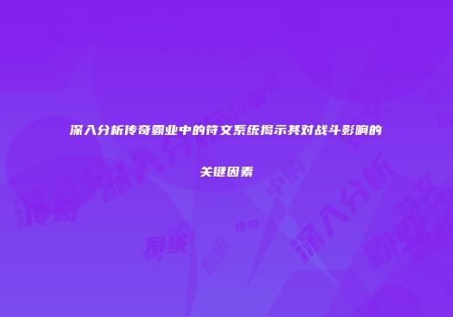 深入分析传奇霸业中的符文系统揭示其对战斗影响的关键因素