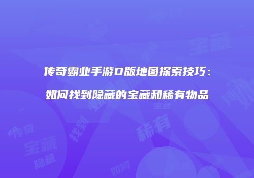 传奇霸业手游D版地图探索技巧：如何找到隐藏的宝藏和稀有物品