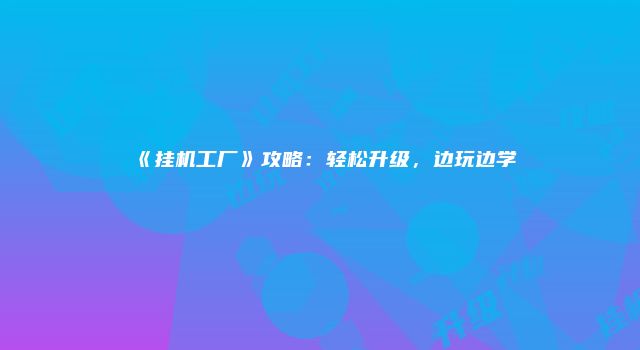 《挂机工厂》攻略：轻松升级，边玩边学