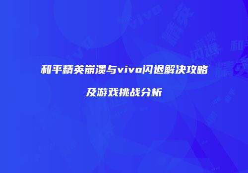 和平精英崩溃与vivo闪退解决攻略及游戏挑战分析