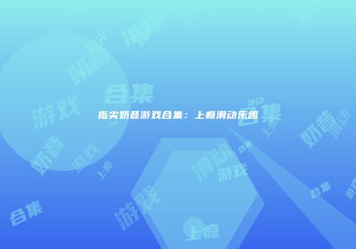 指尖奶昔游戏合集：上瘾滑动乐趣