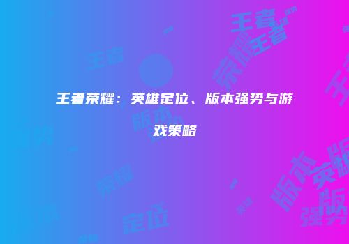 王者荣耀：英雄定位、版本强势与游戏策略