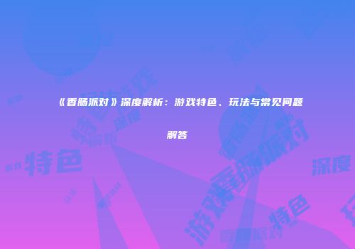 《香肠派对》深度解析：游戏特色、玩法与常见问题解答