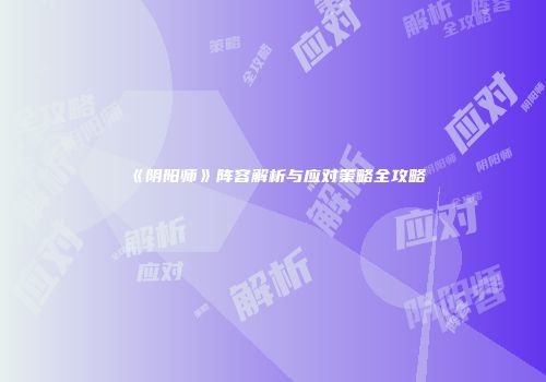 《阴阳师》阵容解析与应对策略全攻略