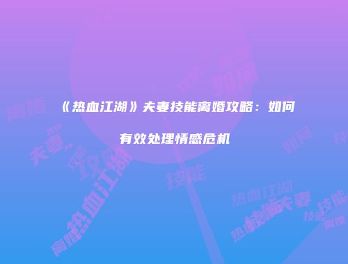 《热血江湖》夫妻技能离婚攻略：如何有效处理情感危机
