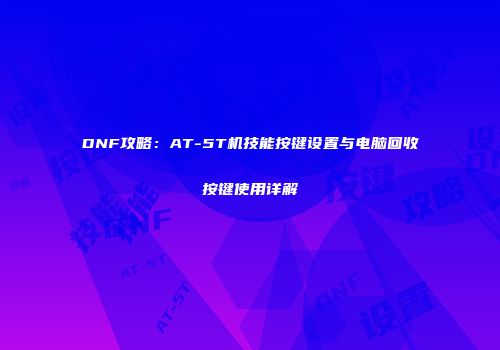 DNF攻略：AT-5T机技能按键设置与电脑回收按键使用详解