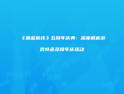 《碧蓝航线》五周年庆典：深度解析游戏特色及周年庆活动
