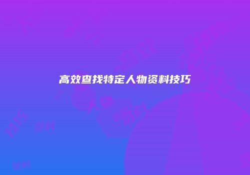 高效查找特定人物资料技巧