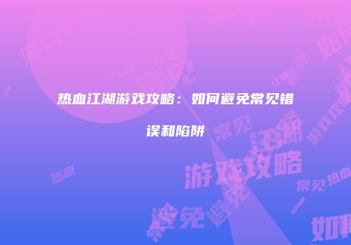 热血江湖游戏攻略：如何避免常见错误和陷阱