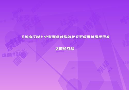 《热血江湖》中有哪些特殊的社交系统可以增进玩家之间的互动