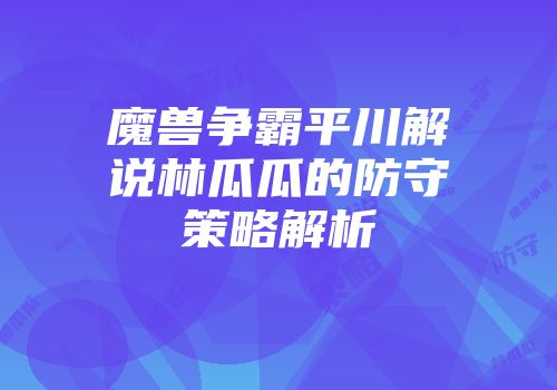 魔兽争霸平川解说林瓜瓜的防守策略解析