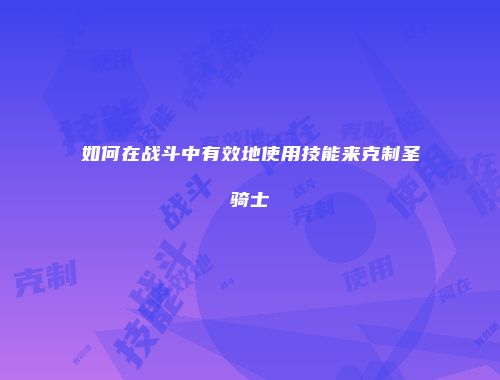 如何在战斗中有效地使用技能来克制圣骑士
