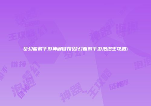 梦幻西游手游神器链接(梦幻西游手游泡泡王攻略)