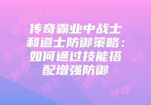 传奇霸业中战士和道士防御策略：如何通过技能搭配增强防御
