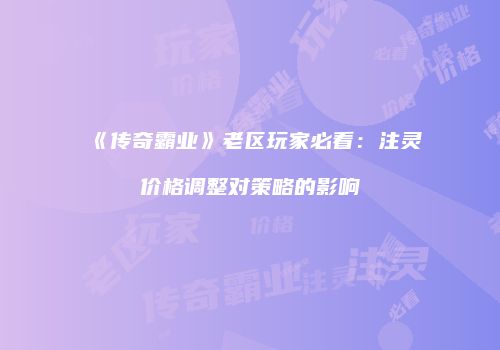 《传奇霸业》老区玩家必看:注灵价格调整对策略的影响