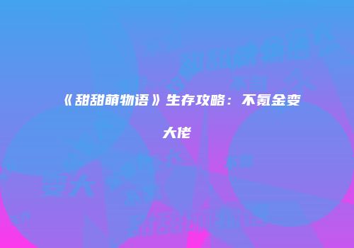 《甜甜萌物语》生存攻略：不氪金变大佬
