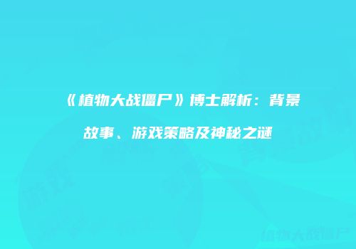 《植物大战僵尸》博士解析：背景故事、游戏策略及神秘之谜