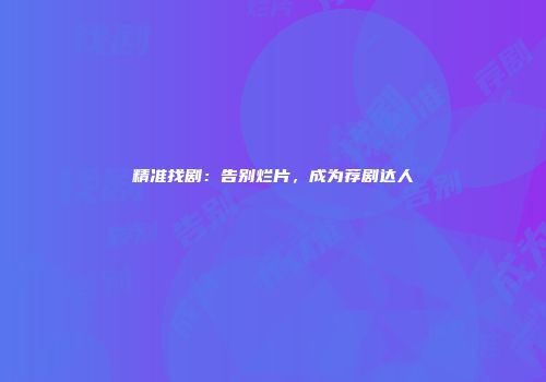 精准找剧：告别烂片，成为荐剧达人