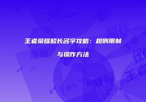 王者荣耀超长名字攻略：规则限制与操作方法