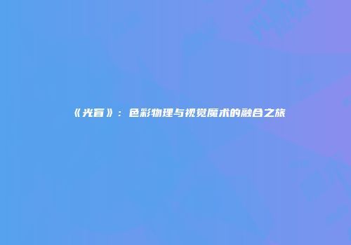 《光盲》：色彩物理与视觉魔术的融合之旅