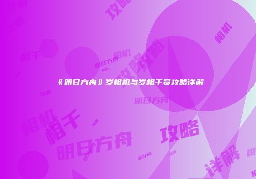 《明日方舟》岁相机与岁相干员攻略详解