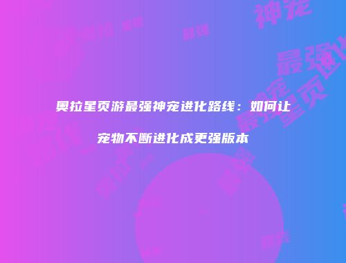 奥拉星页游最强神宠进化路线：如何让宠物不断进化成更强版本