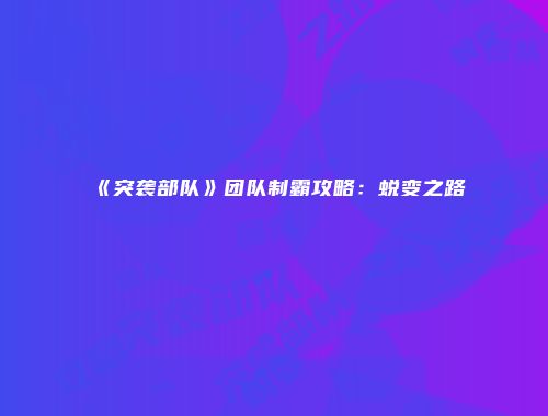《突袭部队》团队制霸攻略：蜕变之路