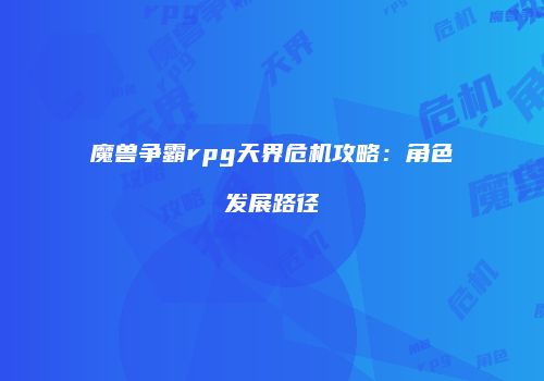 魔兽争霸rpg天界危机攻略：角色发展路径