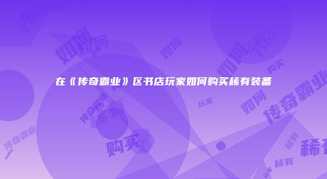 在《传奇霸业》区书店玩家如何购买稀有装备