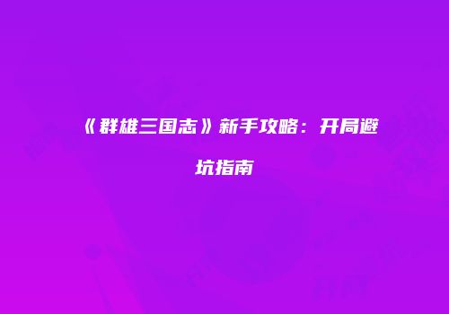 《群雄三国志》新手攻略：开局避坑指南