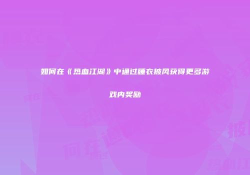如何在《热血江湖》中通过睡衣披风获得更多游戏内奖励