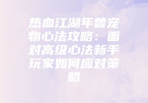 热血江湖年兽宠物心法攻略：面对高级心法新手玩家如何应对策略