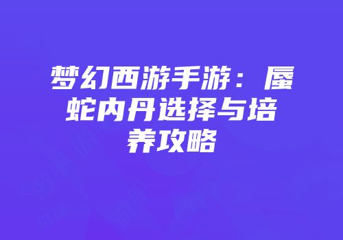梦幻西游手游：蜃蛇内丹选择与培养攻略