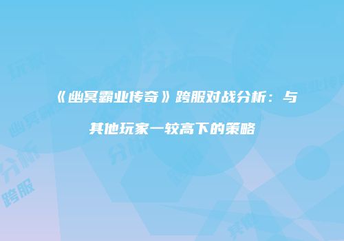 《幽冥霸业传奇》跨服对战分析：与其他玩家一较高下的策略