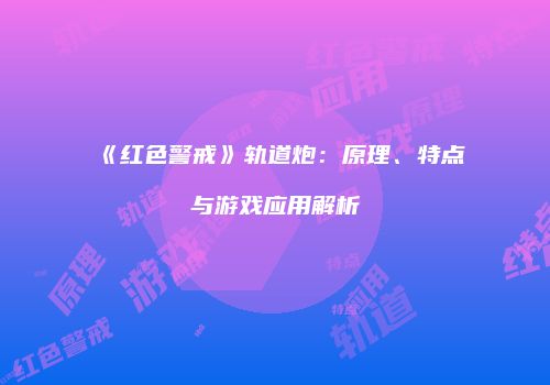 《红色警戒》轨道炮：原理、特点与游戏应用解析