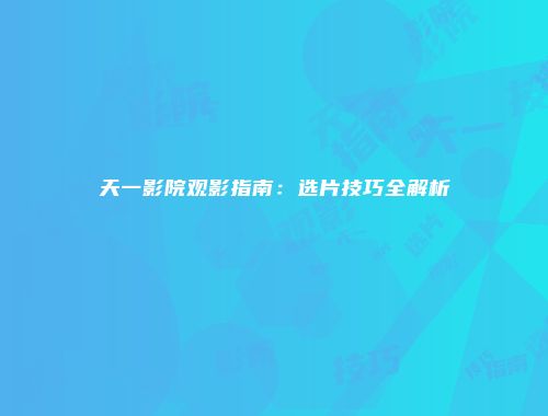 天一影院观影指南：选片技巧全解析