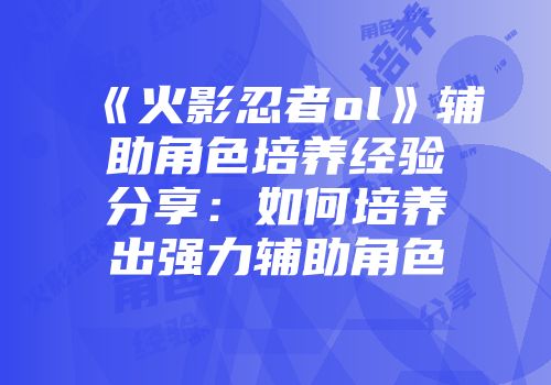 《火影忍者ol》辅助角色培养经验分享:如何培养出强力辅助角色