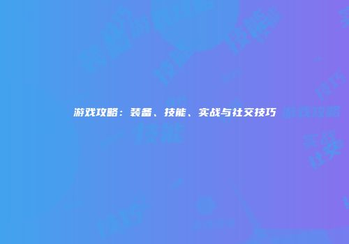 游戏攻略：装备、技能、实战与社交技巧
