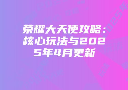 荣耀大天使攻略：核心玩法与2025年4月更新