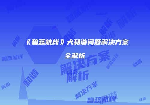 《碧蓝航线》犬和谐问题解决方案全解析