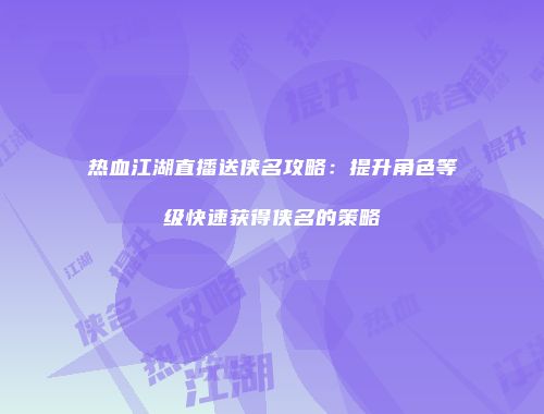热血江湖直播送侠名攻略：提升角色等级快速获得侠名的策略