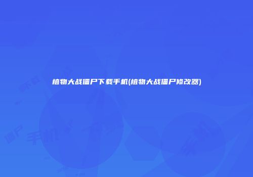 植物大战僵尸下载手机(植物大战僵尸修改器)