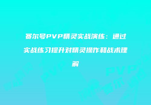 赛尔号PVP精灵实战演练：通过实战练习提升对精灵操作和战术理解