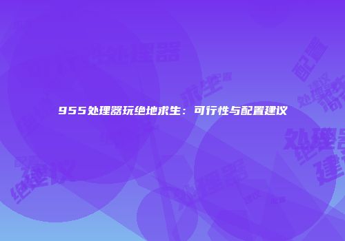 955处理器玩绝地求生：可行性与配置建议