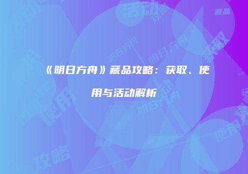 《明日方舟》藏品攻略：获取、使用与活动解析
