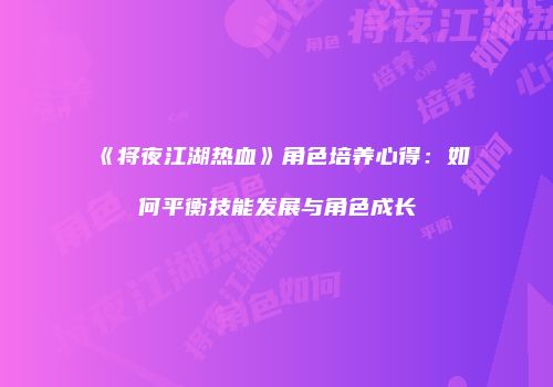 《将夜江湖热血》角色培养心得：如何平衡技能发展与角色成长