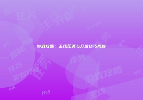 游戏攻略：主线任务与升级技巧揭秘