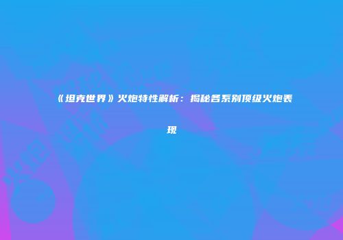 《坦克世界》火炮特性解析：揭秘各系别顶级火炮表现