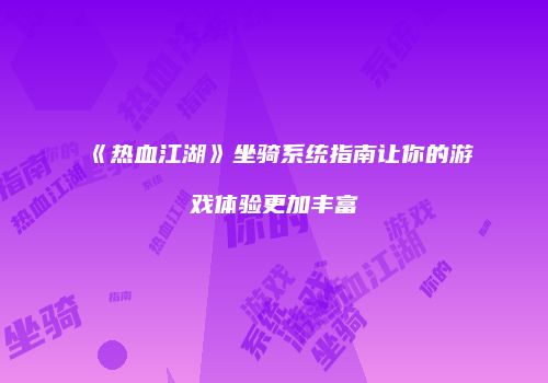 《热血江湖》坐骑系统指南让你的游戏体验更加丰富