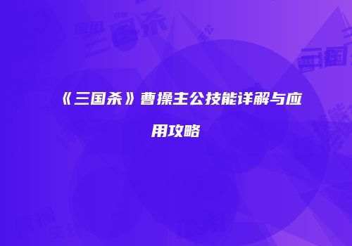 《三国杀》曹操主公技能详解与应用攻略
